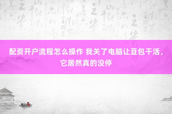配资开户流程怎么操作 我关了电脑让豆包干活，它居然真的没停