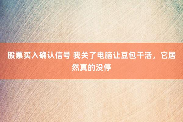 股票买入确认信号 我关了电脑让豆包干活，它居然真的没停