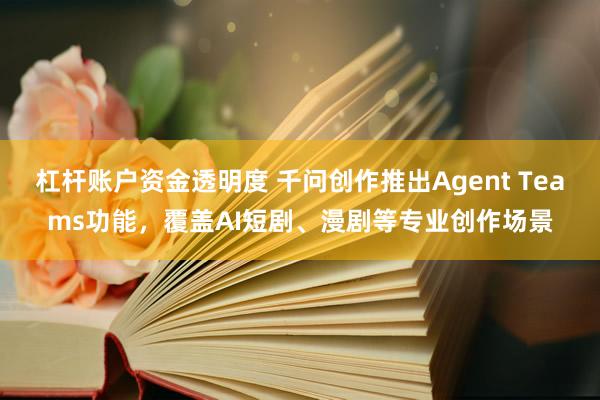 杠杆账户资金透明度 千问创作推出Agent Teams功能，覆盖AI短剧、漫剧等专业创作场景