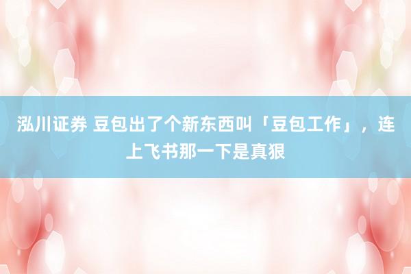 泓川证券 豆包出了个新东西叫「豆包工作」，连上飞书那一下是真狠