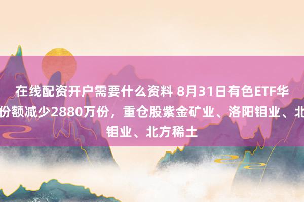 在线配资开户需要什么资料 8月31日有色ETF华宝基金份额减少2880万份，重仓股紫金矿业、洛阳钼业、北方稀土