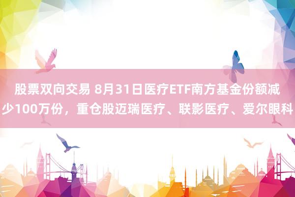 股票双向交易 8月31日医疗ETF南方基金份额减少100万份，重仓股迈瑞医疗、联影医疗、爱尔眼科