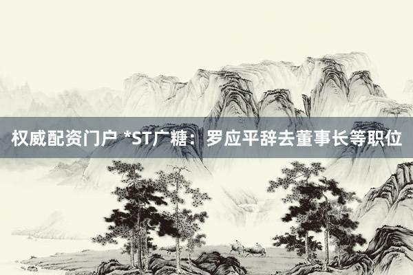 权威配资门户 *ST广糖：罗应平辞去董事长等职位