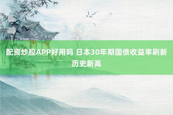 配资炒股APP好用吗 日本30年期国债收益率刷新历史新高
