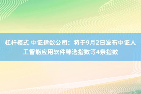 杠杆模式 中证指数公司：将于9月2日发布中证人工智能应用软件臻选指数等4条指数