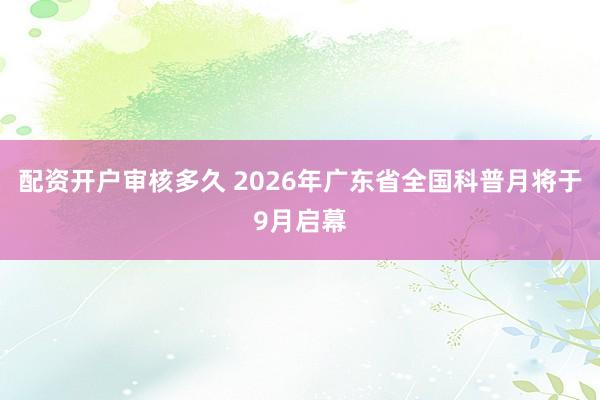 配资开户审核多久 2026年广东省全国科普月将于9月启幕