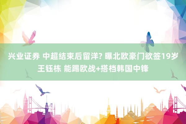 兴业证券 中超结束后留洋? 曝北欧豪门欲签19岁王钰栋 能踢欧战+搭档韩国中锋