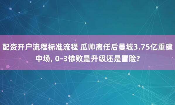 配资开户流程标准流程 瓜帅离任后曼城3.75亿重建中场, 0-3惨败是升级还是冒险?