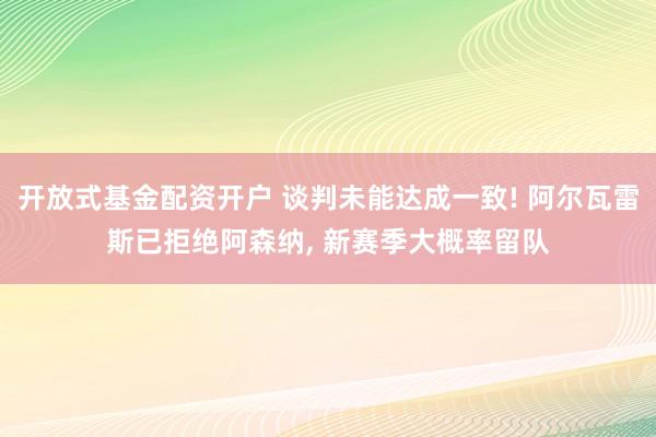 开放式基金配资开户 谈判未能达成一致! 阿尔瓦雷斯已拒绝阿森纳, 新赛季大概率留队