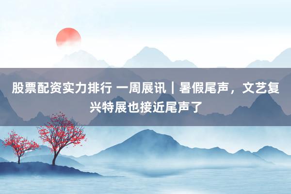 股票配资实力排行 一周展讯｜暑假尾声，文艺复兴特展也接近尾声了