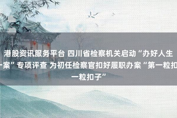 港股资讯服务平台 四川省检察机关启动“办好人生第一案”专项评查 为初任检察官扣好履职办案“第一粒扣子”