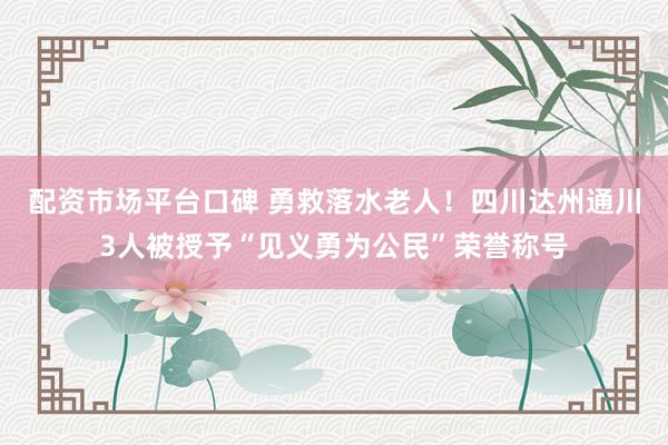 配资市场平台口碑 勇救落水老人！四川达州通川3人被授予“见义勇为公民”荣誉称号
