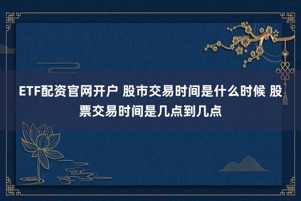 ETF配资官网开户 股市交易时间是什么时候 股票交易时间是几点到几点