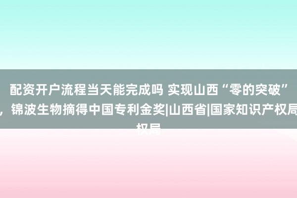 配资开户流程当天能完成吗 实现山西“零的突破”，锦波生物摘得中国专利金奖|山西省|国家知识产权局