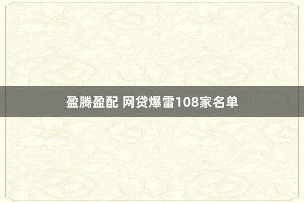 盈腾盈配 网贷爆雷108家名单