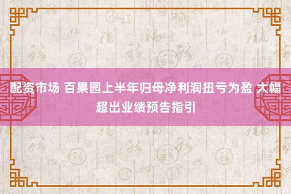 配资市场 百果园上半年归母净利润扭亏为盈 大幅超出业绩预告指引