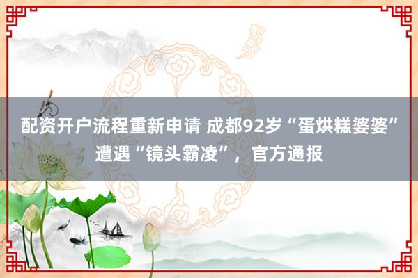 配资开户流程重新申请 成都92岁“蛋烘糕婆婆”遭遇“镜头霸凌”，官方通报