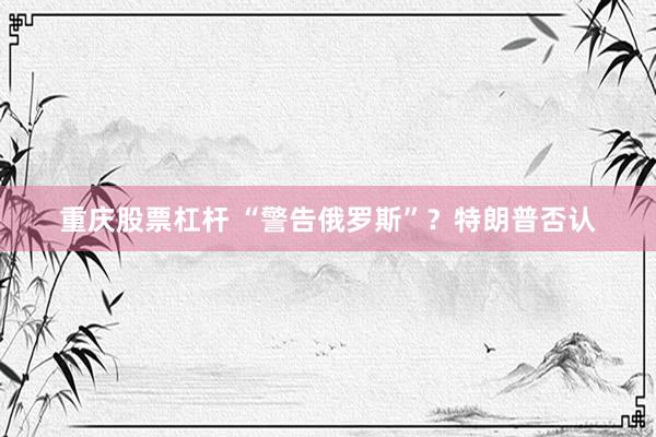 重庆股票杠杆 “警告俄罗斯”？特朗普否认