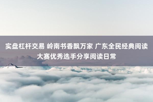 实盘杠杆交易 岭南书香飘万家 广东全民经典阅读大赛优秀选手分享阅读日常