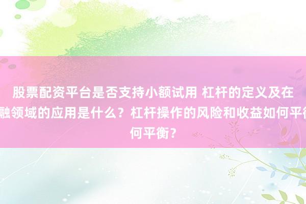 股票配资平台是否支持小额试用 杠杆的定义及在金融领域的应用是什么？杠杆操作的风险和收益如何平衡？