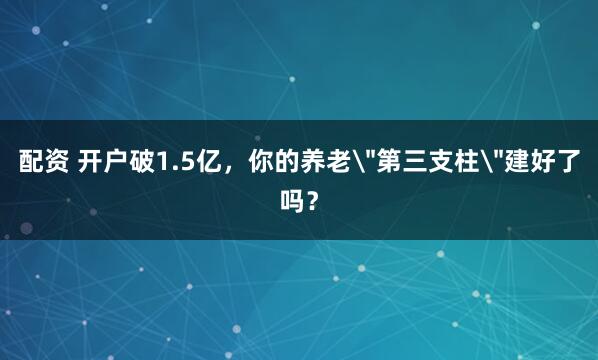 配资 开户破1.5亿，你的养老＂第三支柱＂建好了吗？
