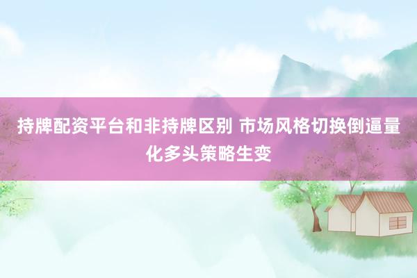 持牌配资平台和非持牌区别 市场风格切换倒逼量化多头策略生变