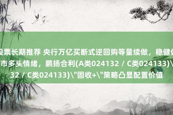 股票长期推荐 央行万亿买断式逆回购等量续做，稳健偏松货币政策巩固债市多头情绪，鹏扬合利(A类024132 / C类024133)