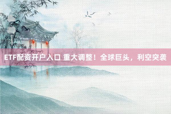 ETF配资开户入口 重大调整！全球巨头，利空突袭