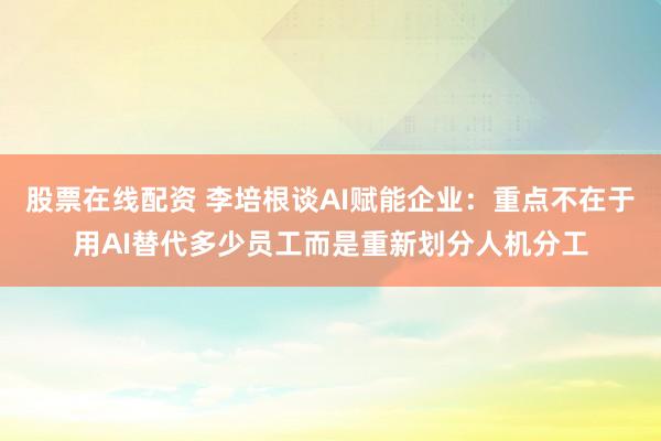 股票在线配资 李培根谈AI赋能企业：重点不在于用AI替代多少员工而是重新划分人机分工
