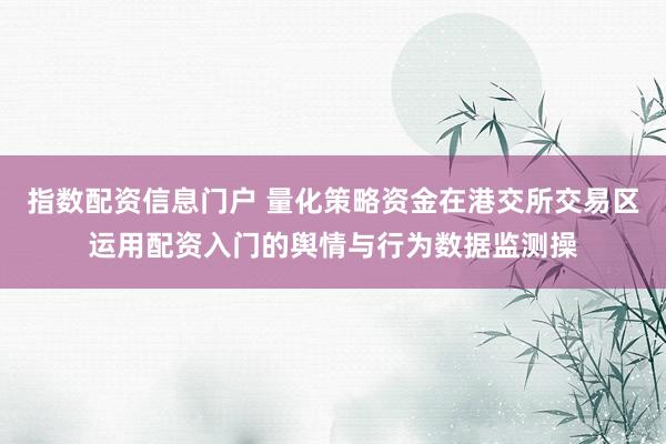 指数配资信息门户 量化策略资金在港交所交易区运用配资入门的舆情与行为数据监测操
