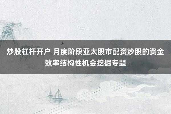 炒股杠杆开户 月度阶段亚太股市配资炒股的资金效率结构性机会挖掘专题