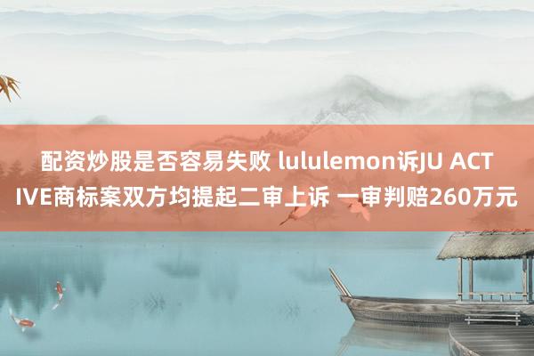 配资炒股是否容易失败 lululemon诉JU ACTIVE商标案双方均提起二审上诉 一审判赔260万元