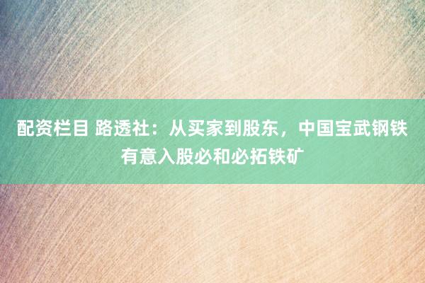 配资栏目 路透社：从买家到股东，中国宝武钢铁有意入股必和必拓铁矿