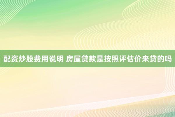 配资炒股费用说明 房屋贷款是按照评估价来贷的吗