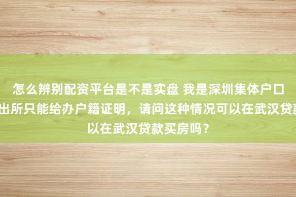 怎么辨别配资平台是不是实盘 我是深圳集体户口，现在派出所只能给办户籍证明，请问这种情况可以在武汉贷款买房吗？