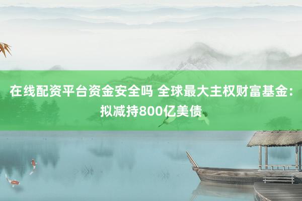 在线配资平台资金安全吗 全球最大主权财富基金：拟减持800亿美债