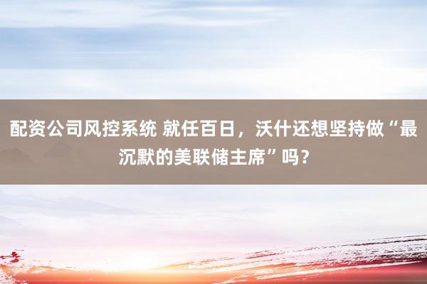 配资公司风控系统 就任百日，沃什还想坚持做“最沉默的美联储主席”吗？