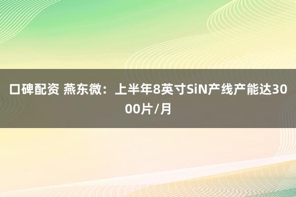 口碑配资 燕东微：上半年8英寸SiN产线产能达3000片/月
