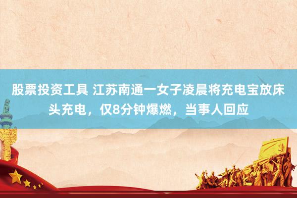 股票投资工具 江苏南通一女子凌晨将充电宝放床头充电，仅8分钟爆燃，当事人回应