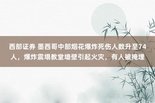 西部证券 墨西哥中部烟花爆炸死伤人数升至74人，爆炸震塌教堂墙壁引起火灾，有人被掩埋