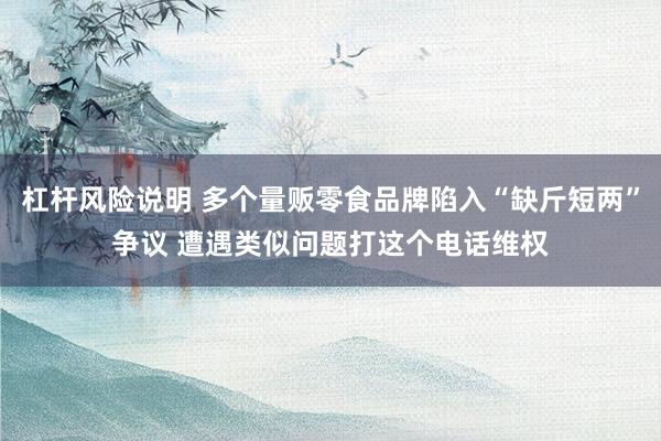 杠杆风险说明 多个量贩零食品牌陷入“缺斤短两”争议 遭遇类似问题打这个电话维权