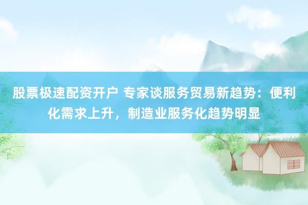 股票极速配资开户 专家谈服务贸易新趋势：便利化需求上升，制造业服务化趋势明显
