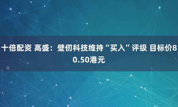 十倍配资 高盛：壁仞科技维持“买入”评级 目标价80.50港元