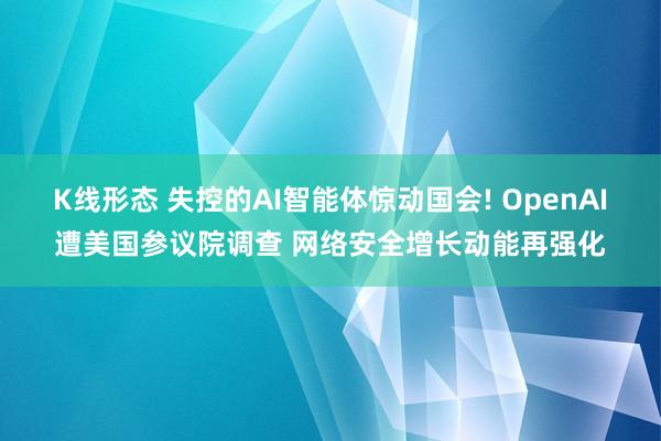 K线形态 失控的AI智能体惊动国会! OpenAI遭美国参议院调查 网络安全增长动能再强化