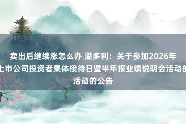 卖出后继续涨怎么办 溢多利：关于参加2026年广东上市公司投资者集体接待日暨半年报业绩说明会活动的公告