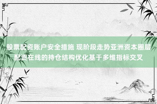 股票配资账户安全措施 现阶段走势亚洲资本圈层配资在线的持仓结构优化基于多维指标交叉