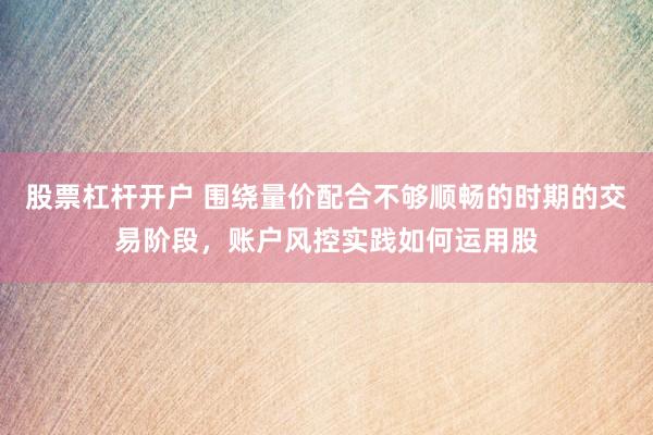 股票杠杆开户 围绕量价配合不够顺畅的时期的交易阶段，账户风控实践如何运用股