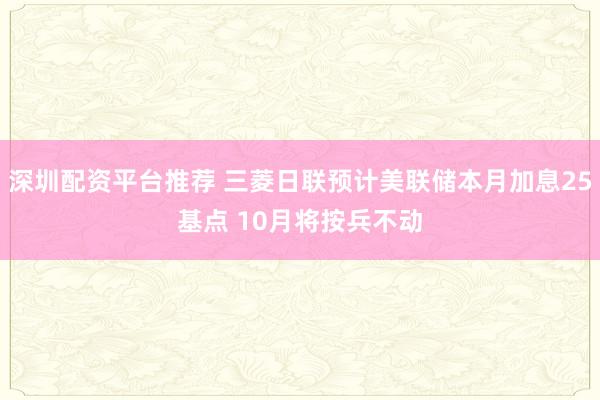 深圳配资平台推荐 三菱日联预计美联储本月加息25基点 10月将按兵不动