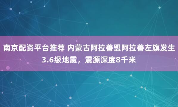 南京配资平台推荐 内蒙古阿拉善盟阿拉善左旗发生3.6级地震，震源深度8千米