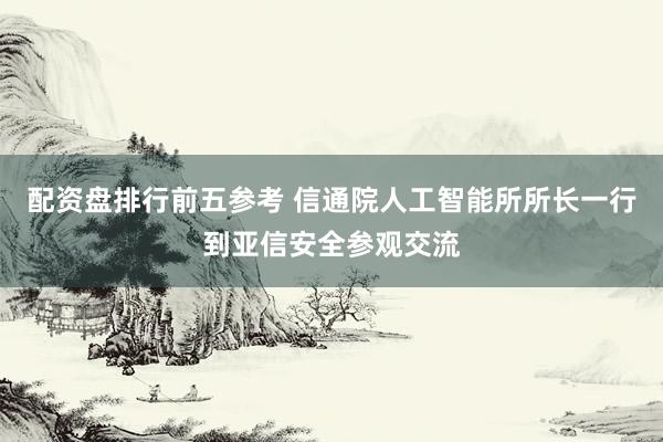配资盘排行前五参考 信通院人工智能所所长一行到亚信安全参观交流